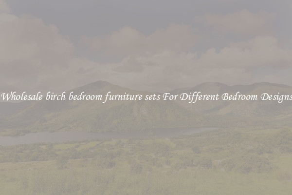 Wholesale birch bedroom furniture sets For Different Bedroom Designs