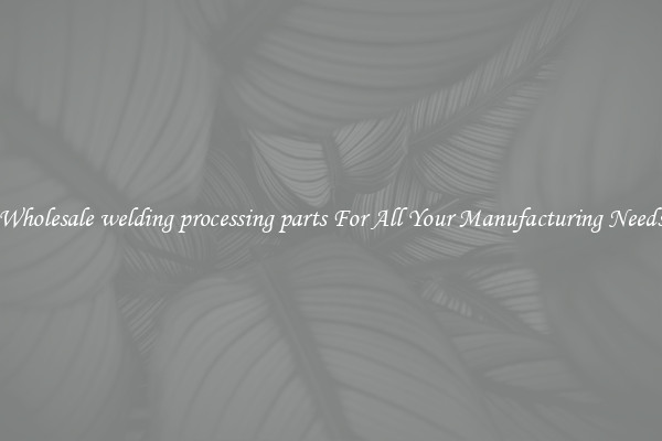 Wholesale welding processing parts For All Your Manufacturing Needs