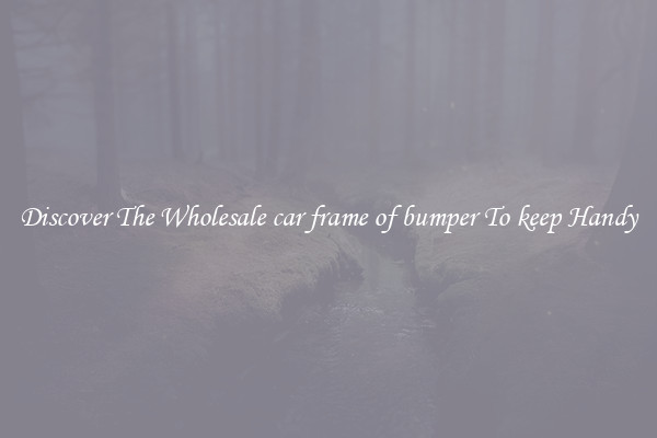 Discover The Wholesale car frame of bumper To keep Handy