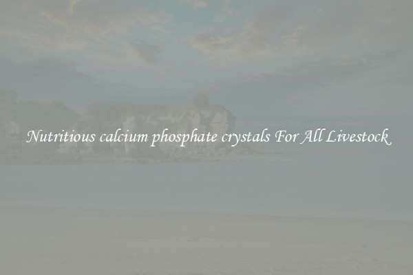 Nutritious calcium phosphate crystals For All Livestock