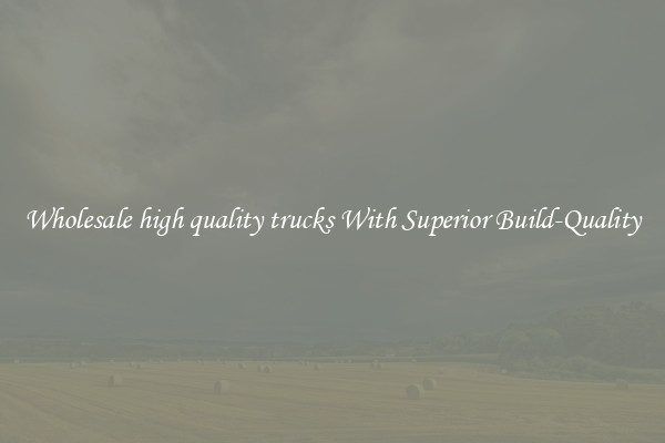 Wholesale high quality trucks With Superior Build-Quality