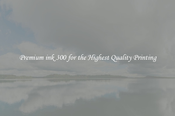 Premium ink 300 for the Highest Quality Printing