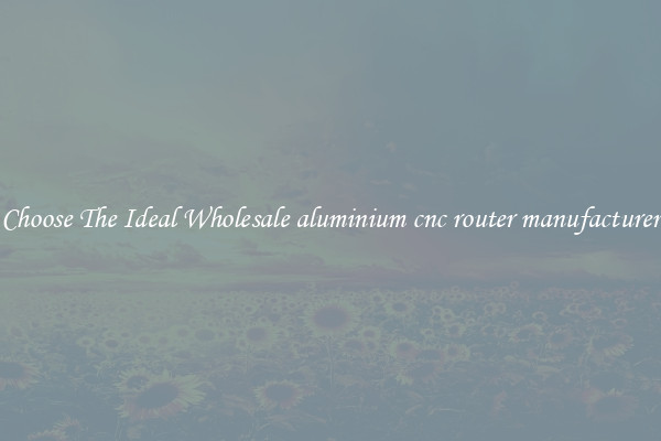 Choose The Ideal Wholesale aluminium cnc router manufacturer