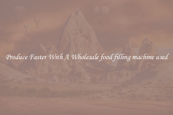 Produce Faster With A Wholesale food filling machine used