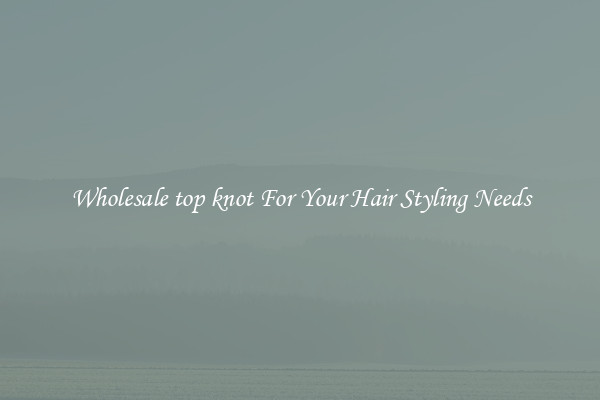 Wholesale top knot For Your Hair Styling Needs