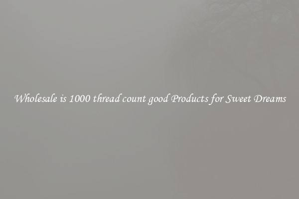 Wholesale is 1000 thread count good Products for Sweet Dreams