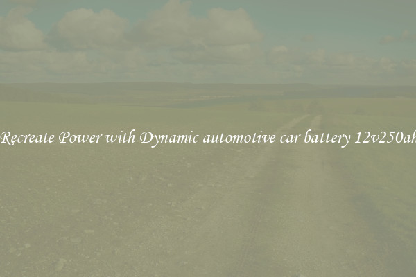 Recreate Power with Dynamic automotive car battery 12v250ah