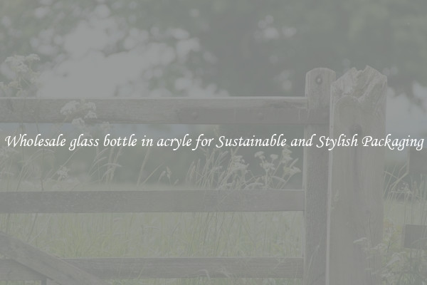 Wholesale glass bottle in acryle for Sustainable and Stylish Packaging