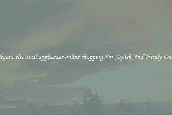 Elegant electrical appliances online shopping For Stylish And Trendy Looks