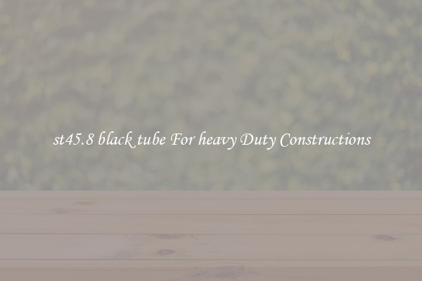 st45.8 black tube For heavy Duty Constructions