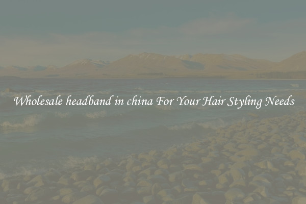 Wholesale headband in china For Your Hair Styling Needs