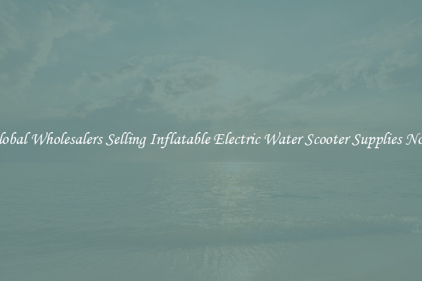 Global Wholesalers Selling Inflatable Electric Water Scooter Supplies Now