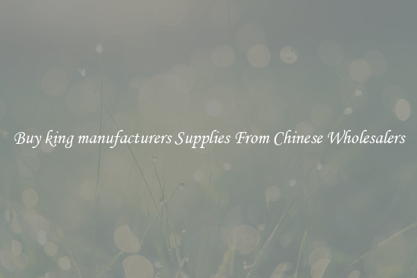 Buy king manufacturers Supplies From Chinese Wholesalers