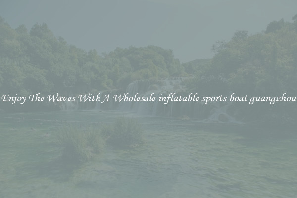 Enjoy The Waves With A Wholesale inflatable sports boat guangzhou