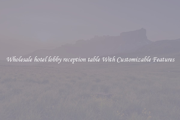 Wholesale hotel lobby reception table With Customizable Features
