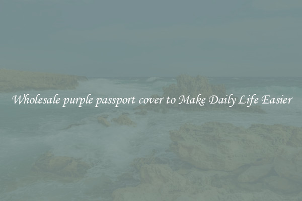 Wholesale purple passport cover to Make Daily Life Easier