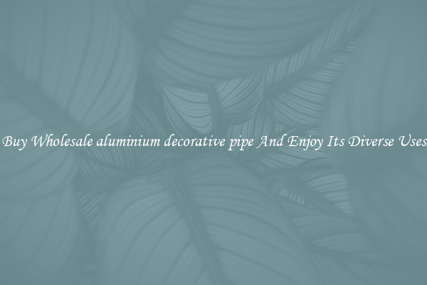 Buy Wholesale aluminium decorative pipe And Enjoy Its Diverse Uses