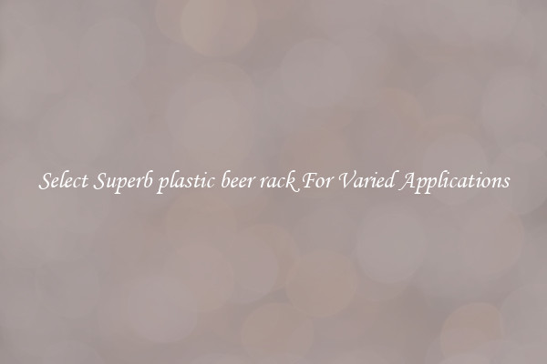 Select Superb plastic beer rack For Varied Applications