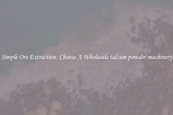 Simple Ore Extraction: Choose A Wholesale talcum powder machinery