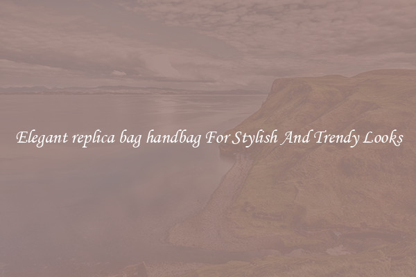 Elegant replica bag handbag For Stylish And Trendy Looks