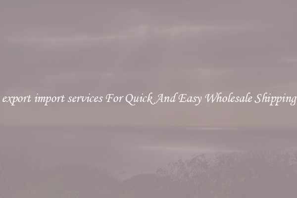 export import services For Quick And Easy Wholesale Shipping