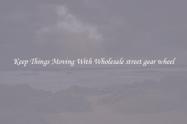 Keep Things Moving With Wholesale street gear wheel