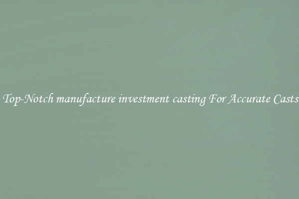 Top-Notch manufacture investment casting For Accurate Casts