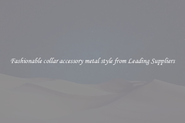 Fashionable collar accessory metal style from Leading Suppliers
