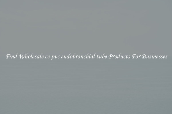 Find Wholesale ce pvc endobronchial tube Products For Businesses