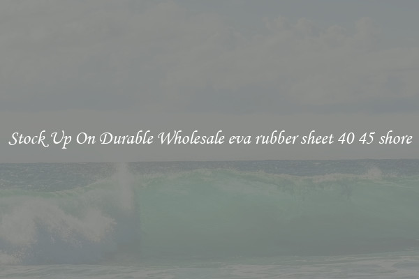 Stock Up On Durable Wholesale eva rubber sheet 40 45 shore