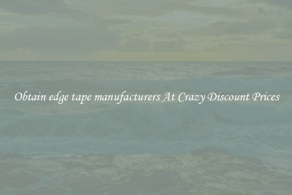 Obtain edge tape manufacturers At Crazy Discount Prices