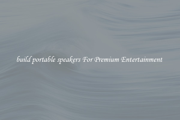 build portable speakers For Premium Entertainment 