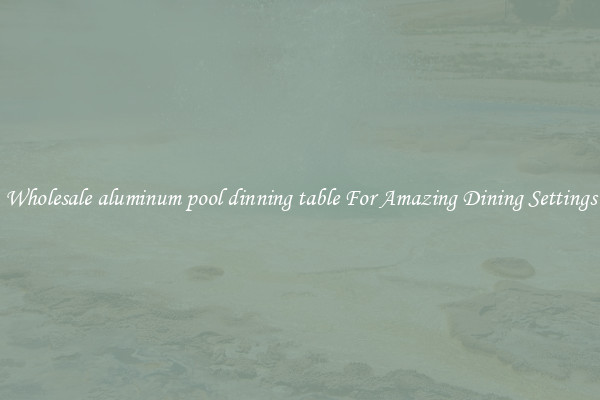 Wholesale aluminum pool dinning table For Amazing Dining Settings