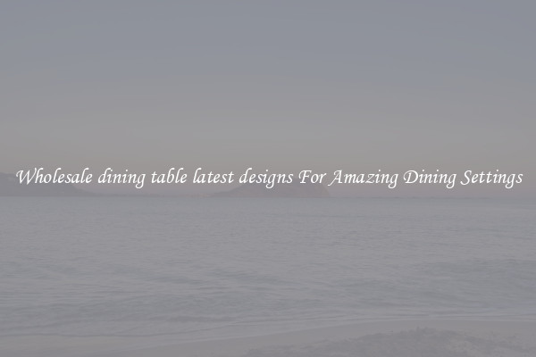 Wholesale dining table latest designs For Amazing Dining Settings