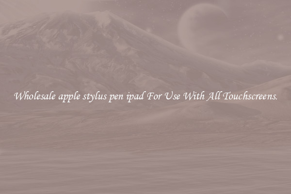 Wholesale apple stylus pen ipad For Use With All Touchscreens.