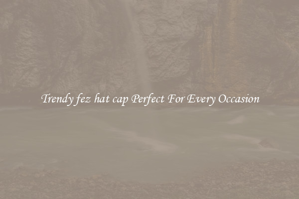 Trendy fez hat cap Perfect For Every Occasion