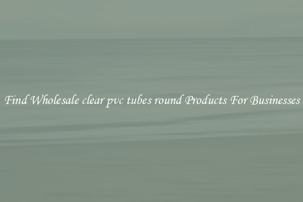 Find Wholesale clear pvc tubes round Products For Businesses
