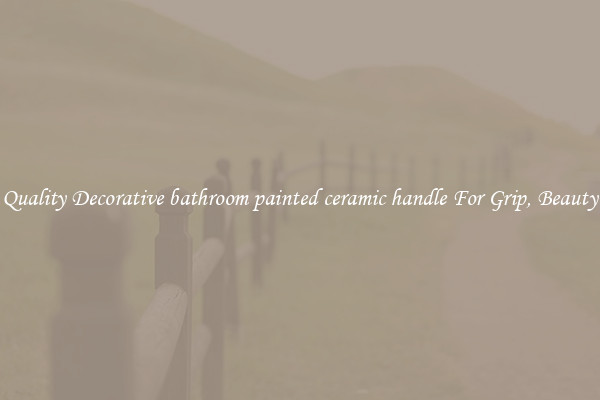 Quality Decorative bathroom painted ceramic handle For Grip, Beauty