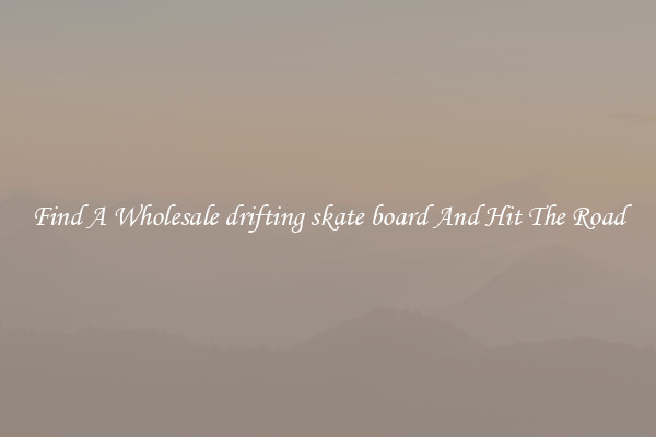 Find A Wholesale drifting skate board And Hit The Road