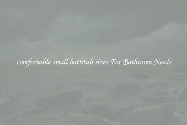 comfortable small bathtub sizes For Bathroom Needs