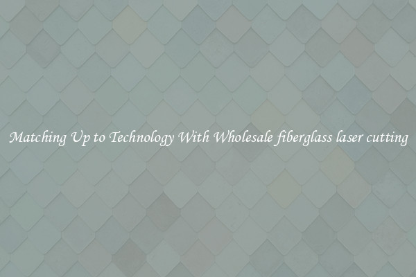 Matching Up to Technology With Wholesale fiberglass laser cutting