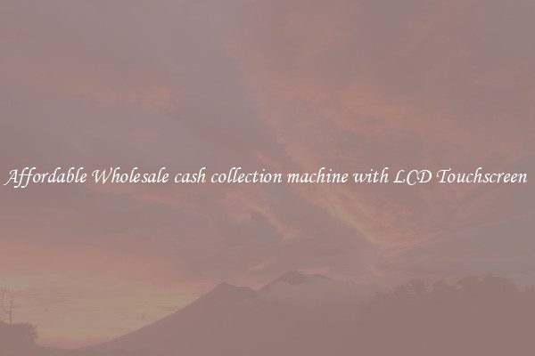 Affordable Wholesale cash collection machine with LCD Touchscreen 