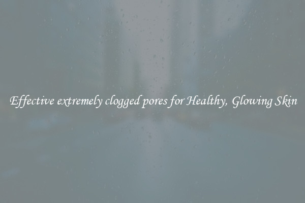 Effective extremely clogged pores for Healthy, Glowing Skin